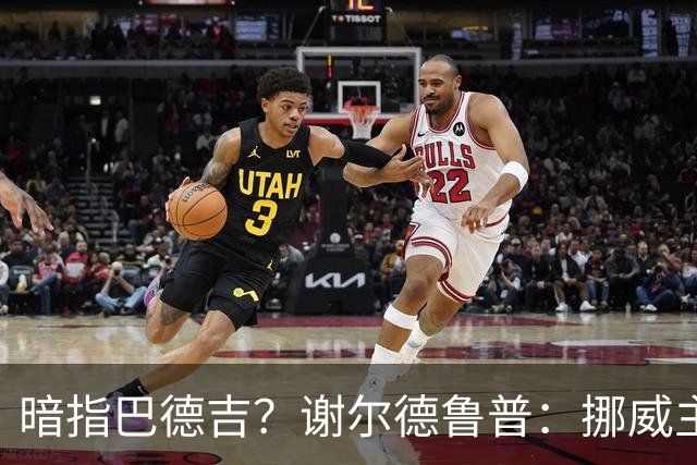 暗指巴德吉？谢尔德鲁普：挪威主帅总是戏称，我本可以在巴萨踢球